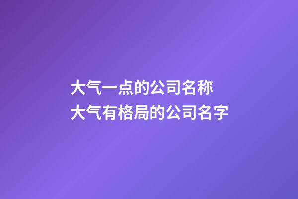 大气一点的公司名称 大气有格局的公司名字